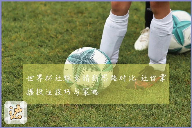 世界杯让球竞猜新思路对比 让你掌握投注技巧与策略