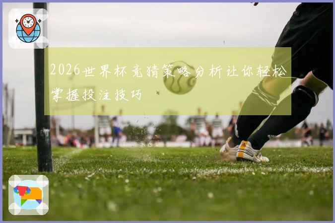 2026世界杯竞猜策略分析让你轻松掌握投注技巧