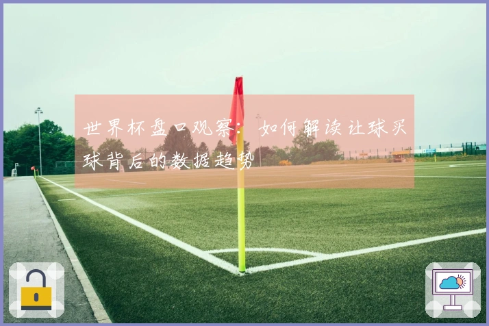 世界杯盘口观察：如何解读让球买球背后的数据趋势