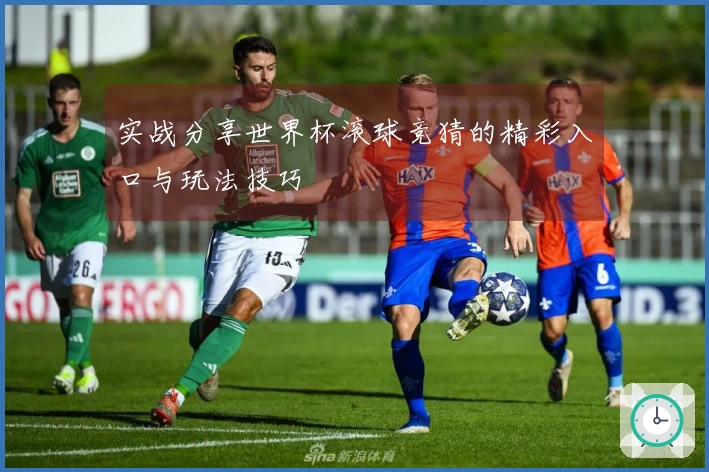 实战分享世界杯滚球竞猜的精彩入口与玩法技巧