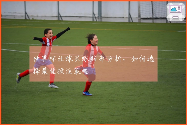 世界杯让球买球赔率分析，如何选择最佳投注策略