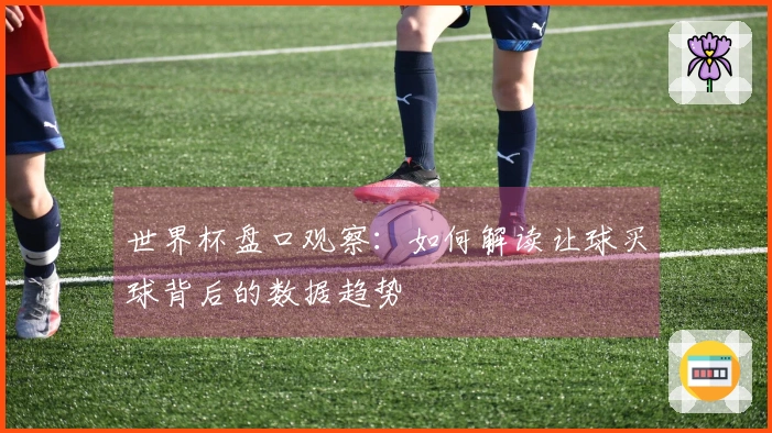 世界杯盘口观察：如何解读让球买球背后的数据趋势