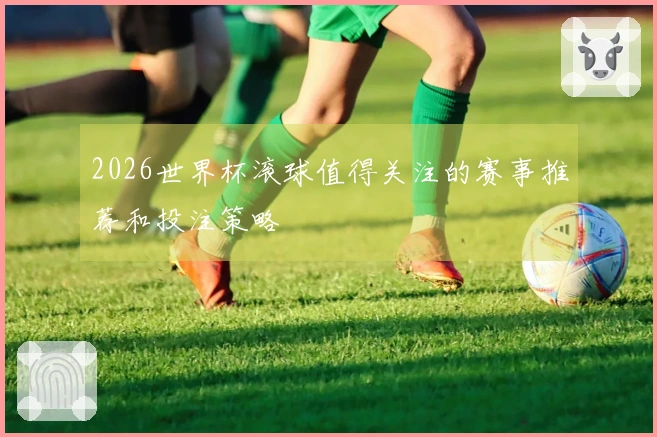 2026世界杯滚球值得关注的赛事推荐和投注策略