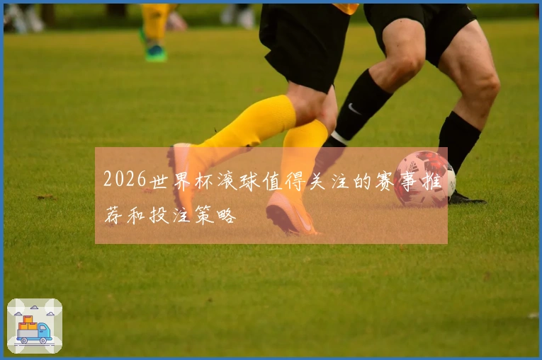 2026世界杯滚球值得关注的赛事推荐和投注策略