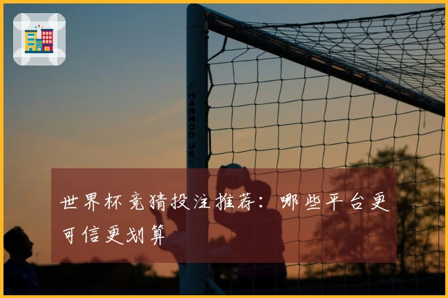 世界杯竞猜投注推荐：哪些平台更可信更划算