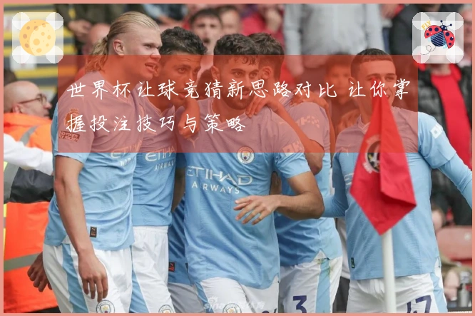 世界杯让球竞猜新思路对比 让你掌握投注技巧与策略