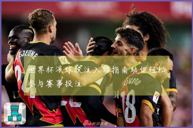 世界杯滚球投注入门指南助你轻松参与赛事投注