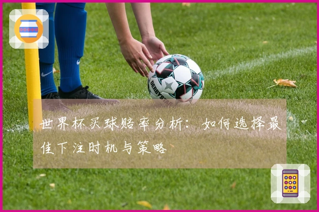 世界杯买球赔率分析：如何选择最佳下注时机与策略