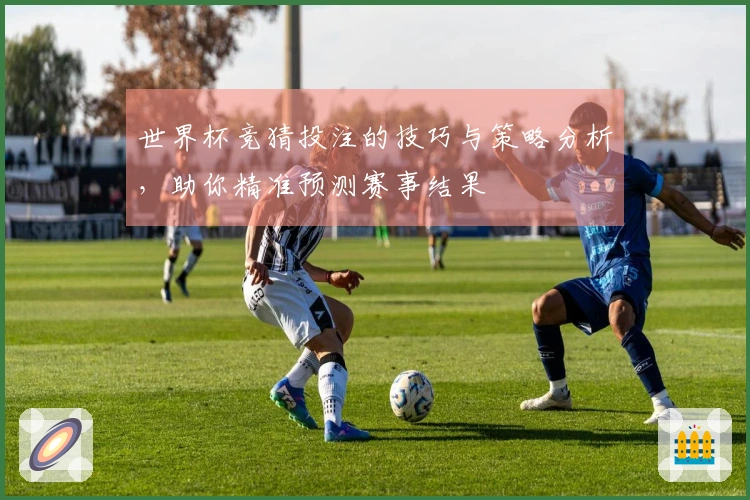 世界杯竞猜投注的技巧与策略分析，助你精准预测赛事结果