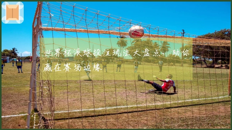 世界杯滚球投注玩法大盘点，助你赢在赛场边缘