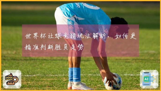 世界杯让球竞猜玩法解析，如何更精准判断胜负走势