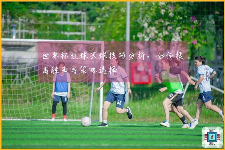 世界杯让球买球技巧分析，如何提高胜率与策略选择