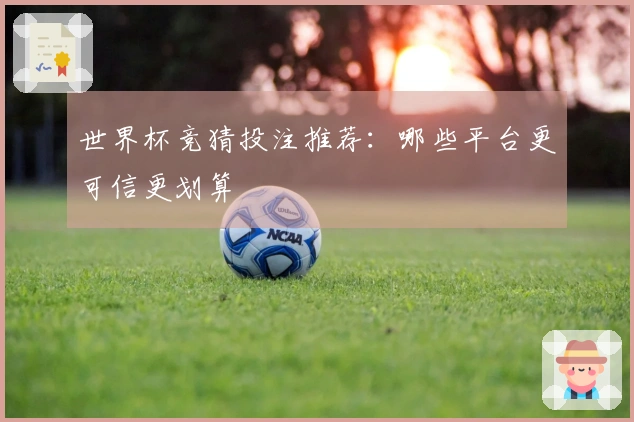 世界杯竞猜投注推荐：哪些平台更可信更划算