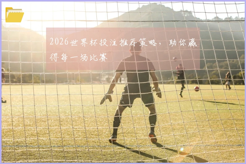 2026世界杯投注推荐策略，助你赢得每一场比赛