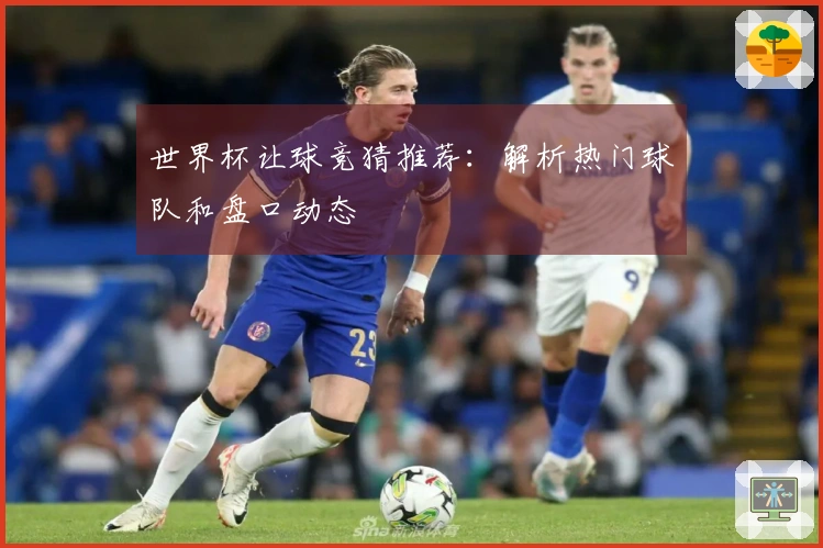 世界杯让球竞猜推荐：解析热门球队和盘口动态